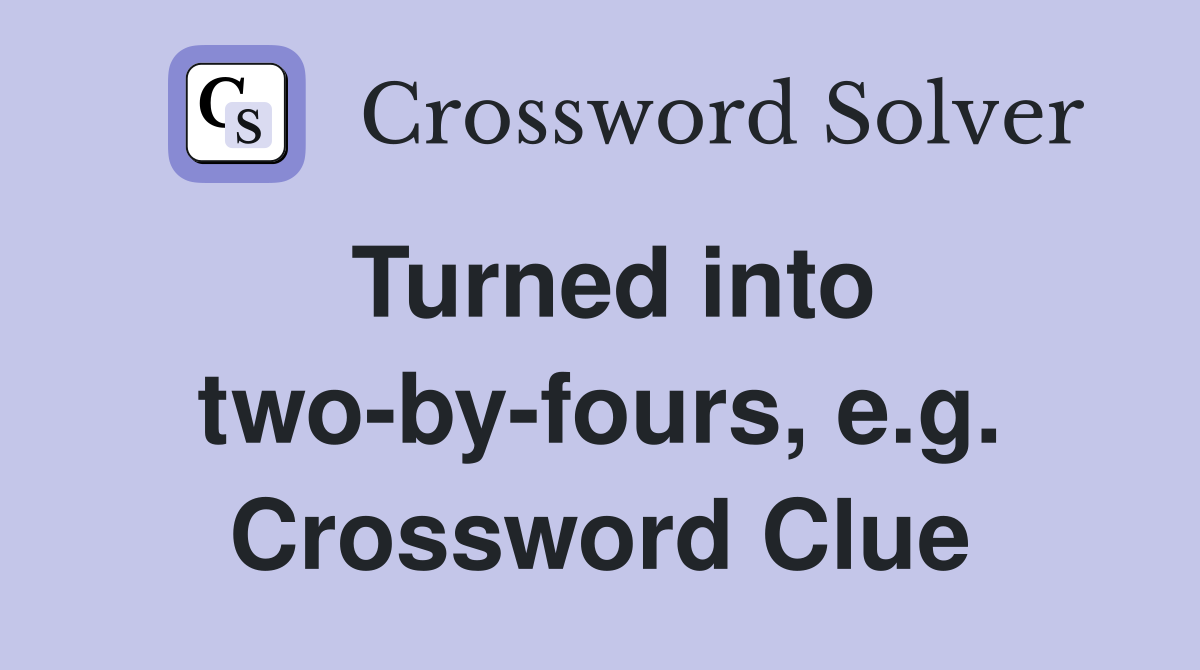 Turned into two-by-fours, e.g. Crossword Clue