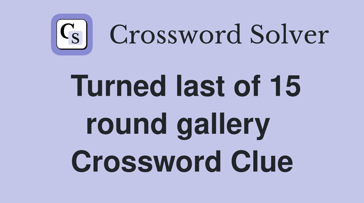 Turned last of 15 round gallery  Crossword Clue