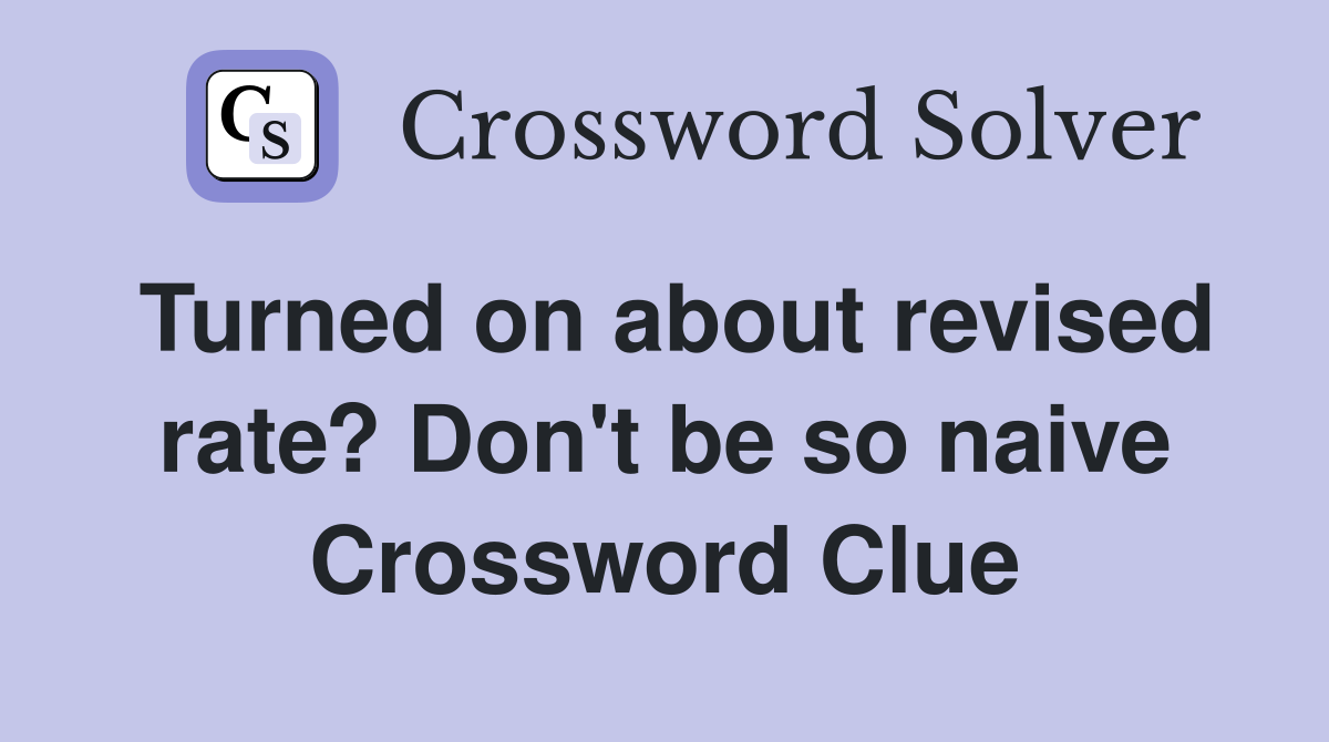 Turned on about revised rate? Don't be so naive Crossword Clue