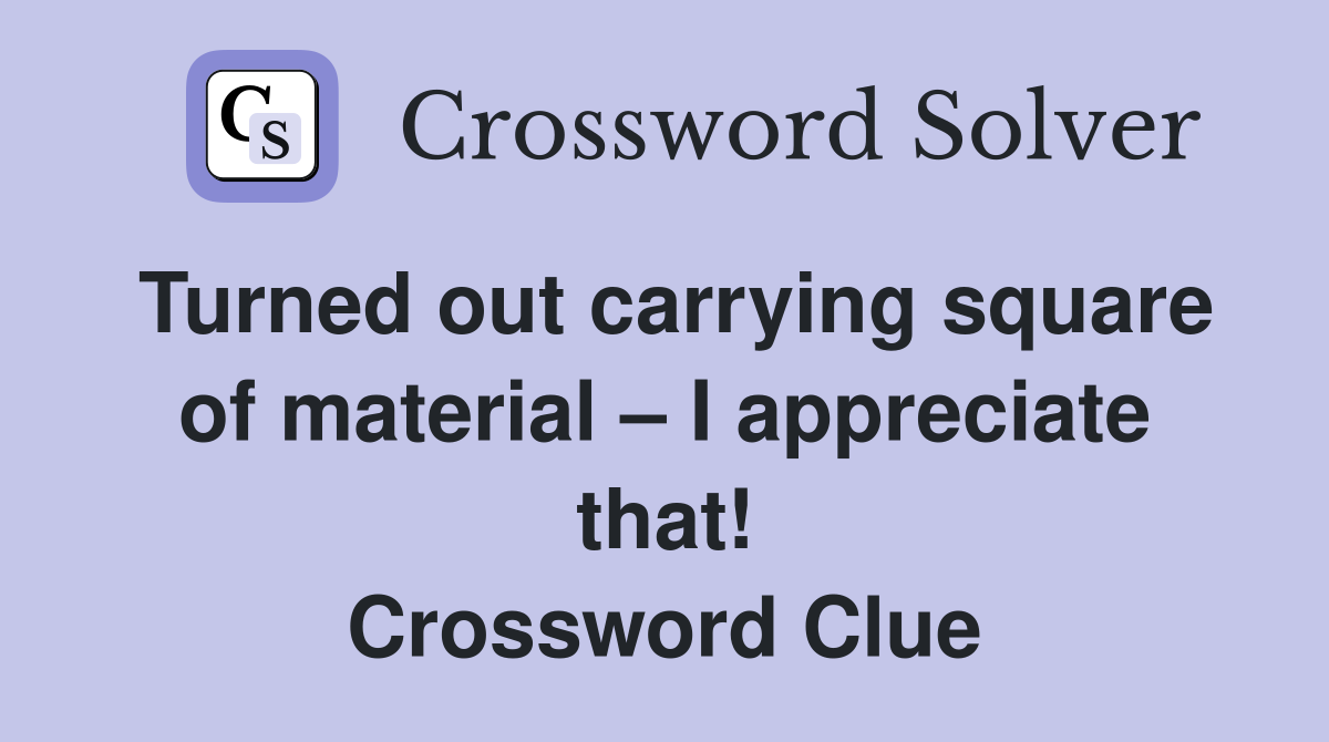 Turned out carrying square of material – I appreciate that! Crossword Clue