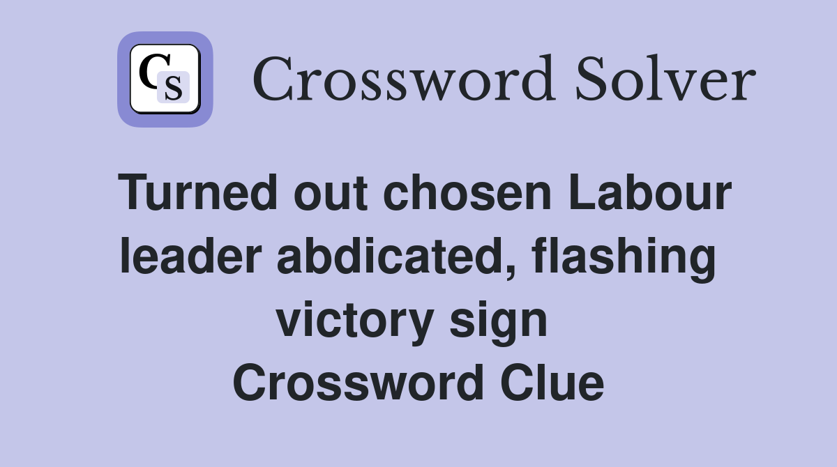 Turned out chosen Labour leader abdicated, flashing victory sign  Crossword Clue