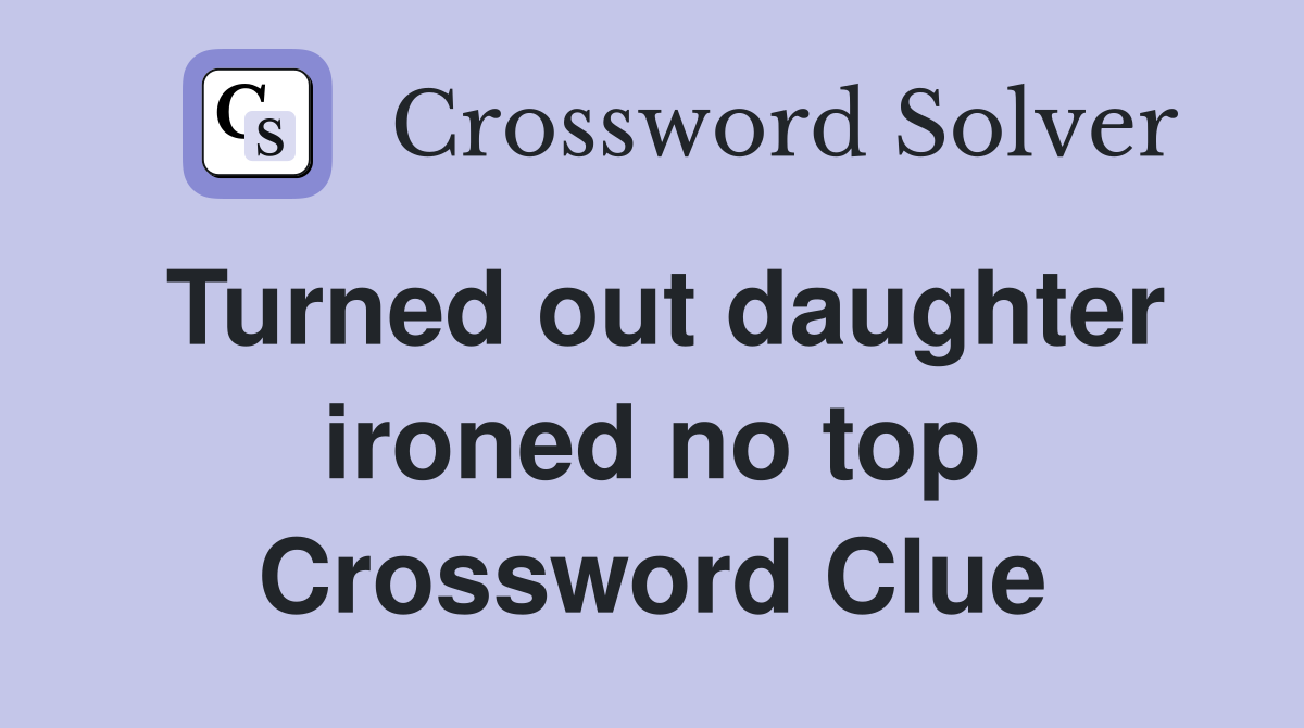 Turned out daughter ironed no top Crossword Clue