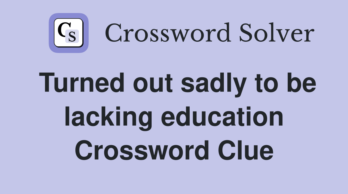 Turned out sadly to be lacking education Crossword Clue