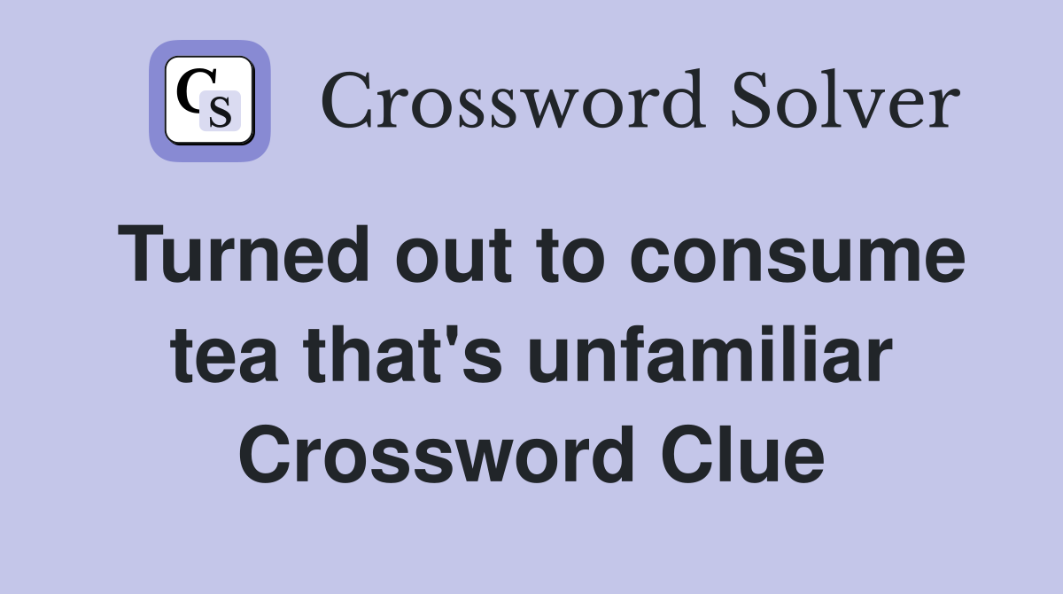 Turned out to consume tea that's unfamiliar Crossword Clue