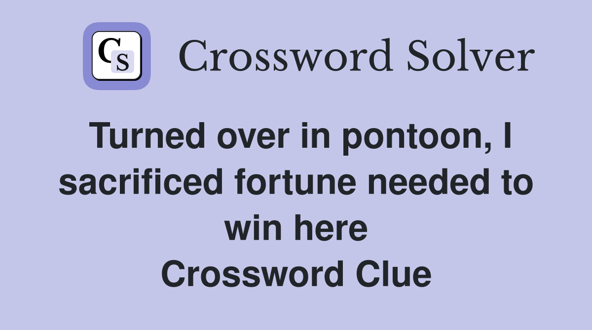 Turned over in pontoon, I sacrificed fortune needed to win here Crossword Clue
