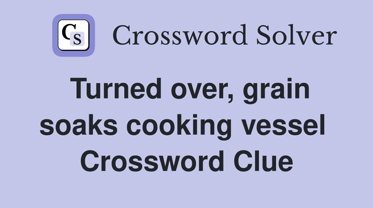 Turned over, grain soaks cooking vessel  Crossword Clue