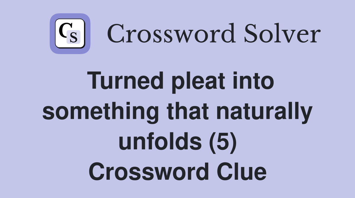Turned pleat into something that naturally unfolds (5) Crossword Clue