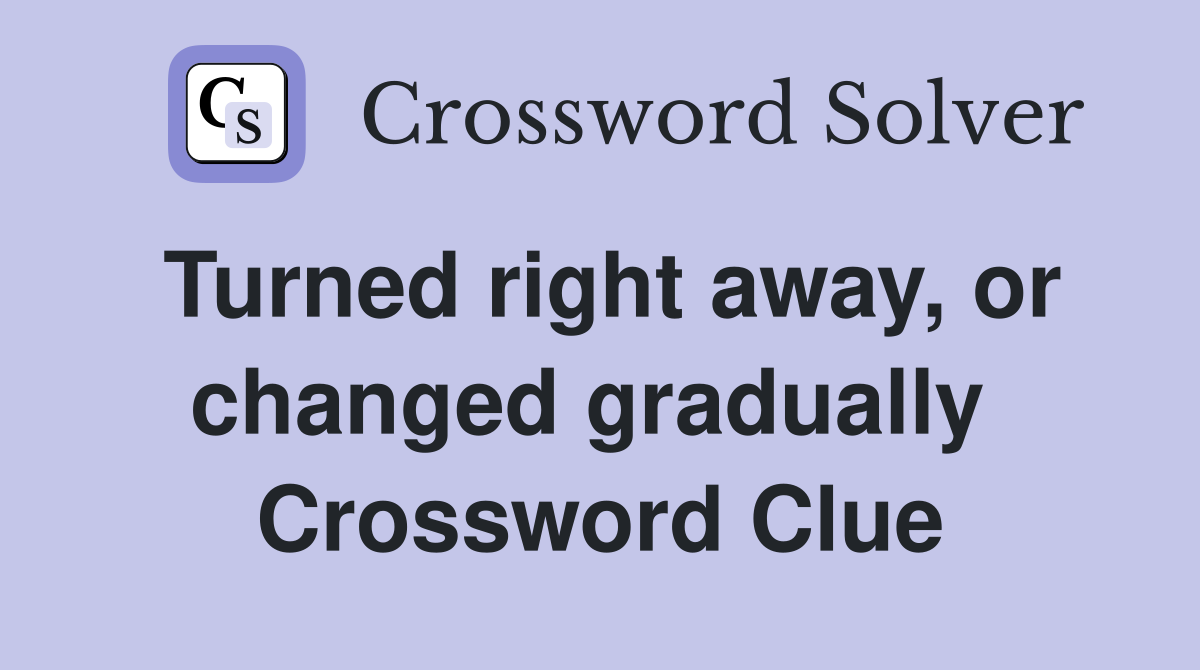 Turned right away, or changed gradually  Crossword Clue