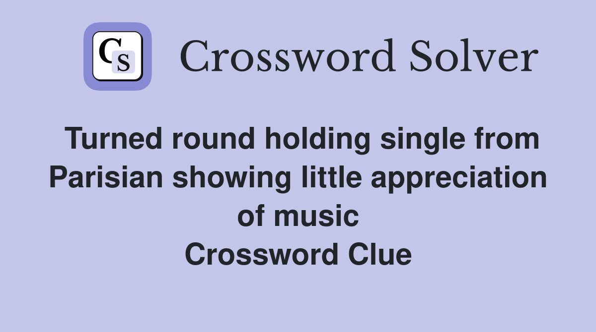 Turned round holding single from Parisian showing little appreciation of music Crossword Clue