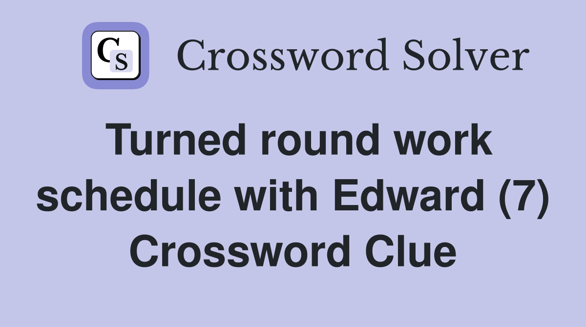 Turned round work schedule with Edward (7) Crossword Clue