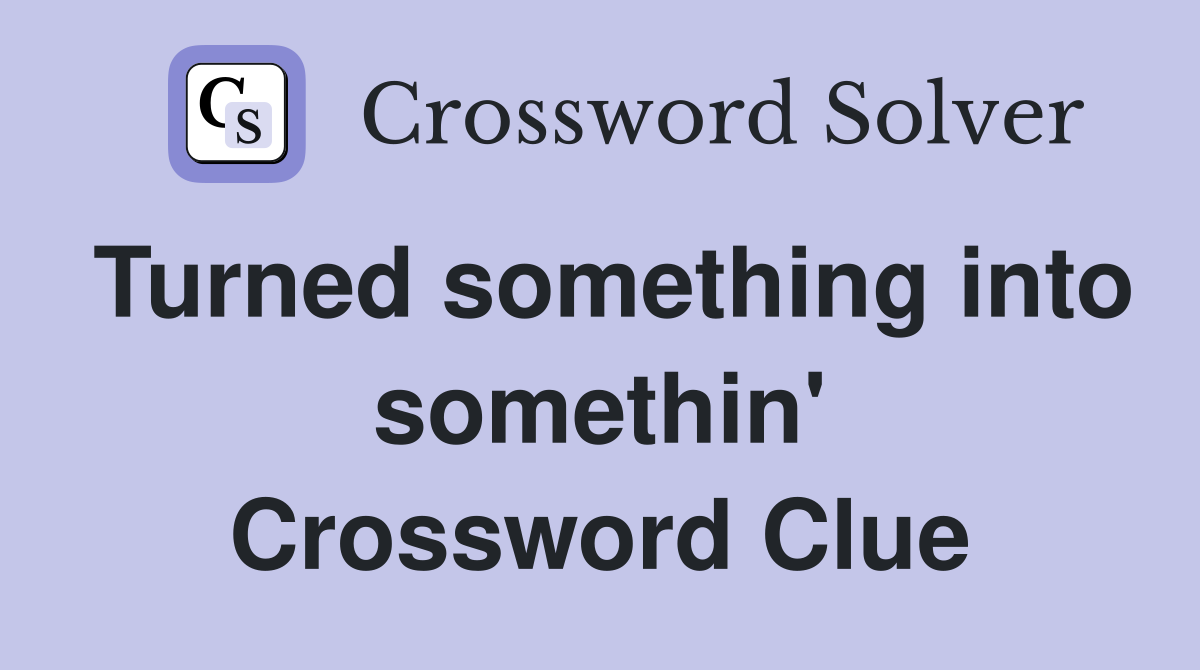 Turned something into somethin' Crossword Clue