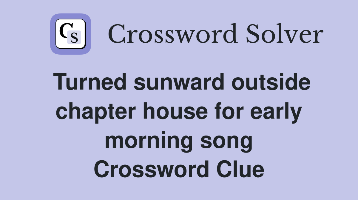 Turned sunward outside chapter house for early morning song Crossword Clue