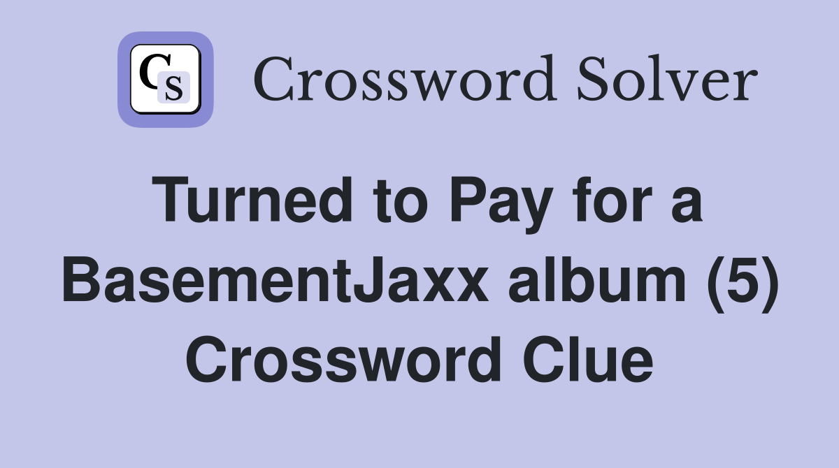 Turned to Pay for a BasementJaxx album (5) Crossword Clue