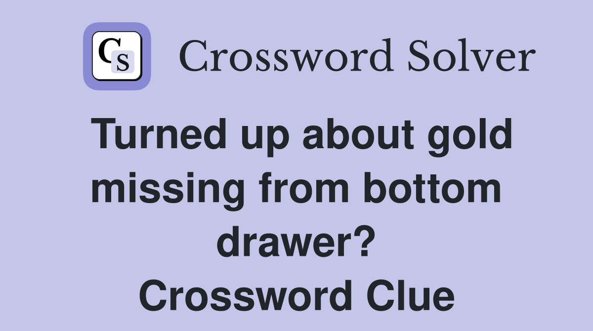 Turned up about gold missing from bottom drawer? Crossword Clue