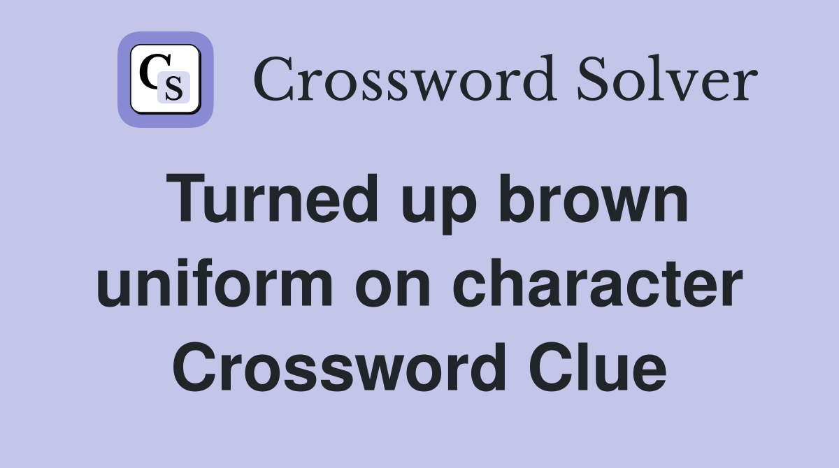 Turned up brown uniform on character Crossword Clue