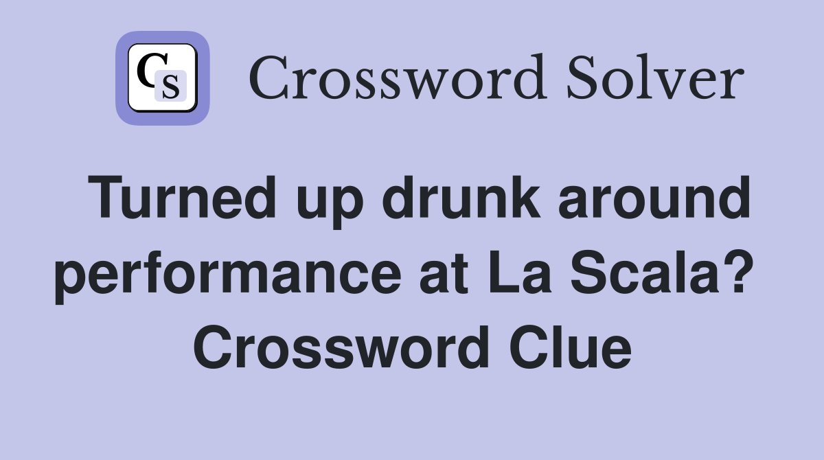 Turned up drunk around performance at La Scala?  Crossword Clue