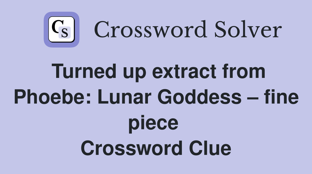 Turned up extract from Phoebe: Lunar Goddess – fine piece  Crossword Clue