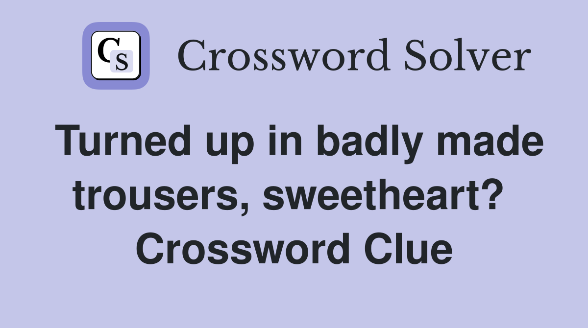 Turned up in badly made trousers, sweetheart?  Crossword Clue