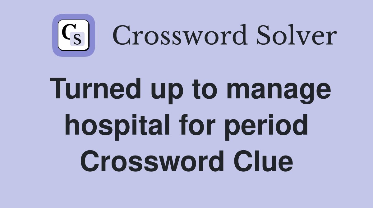 Turned up to manage hospital for period Crossword Clue