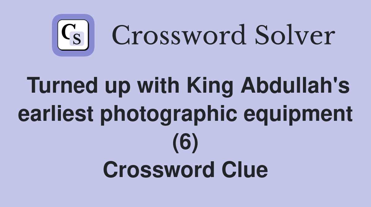 Turned up with King Abdullah's earliest photographic equipment (6) Crossword Clue