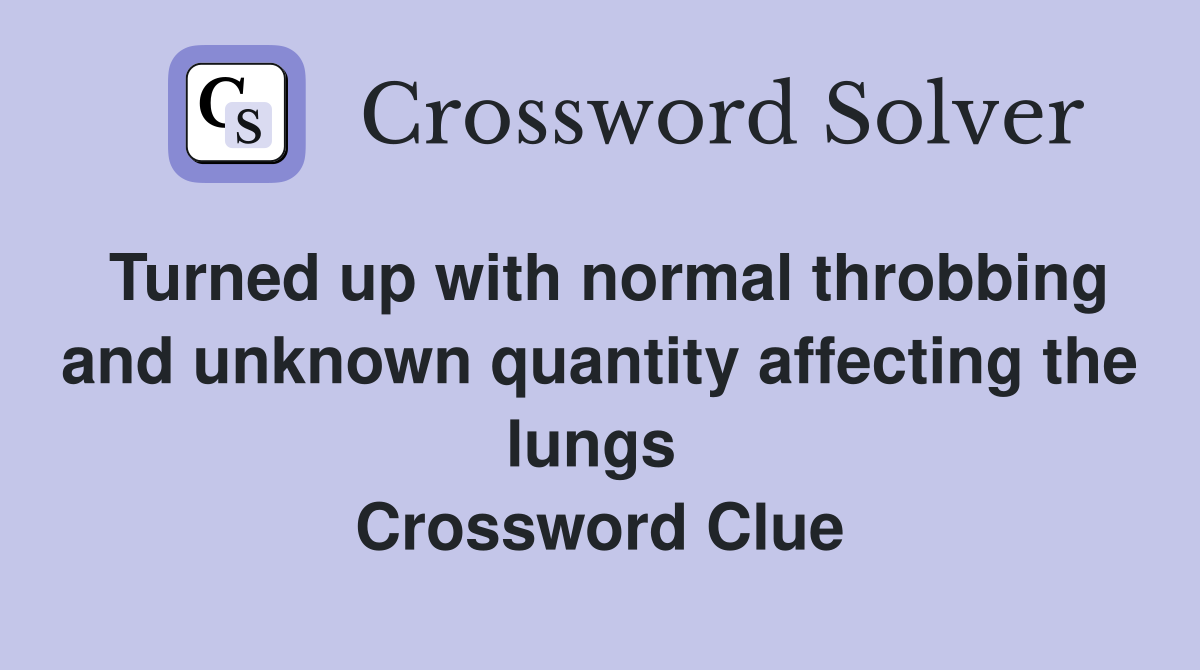Turned up with normal throbbing and unknown quantity affecting the lungs  Crossword Clue