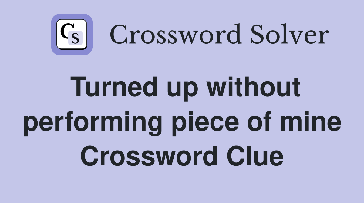 Turned up without performing piece of mine Crossword Clue