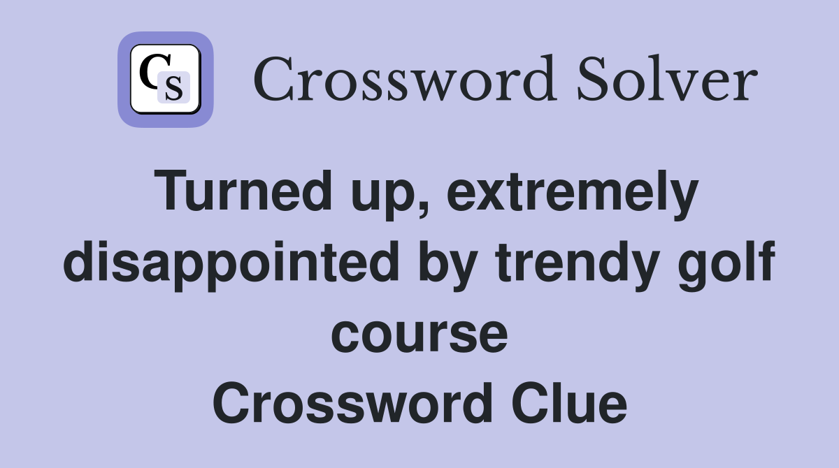 Turned up, extremely disappointed by trendy golf course Crossword Clue