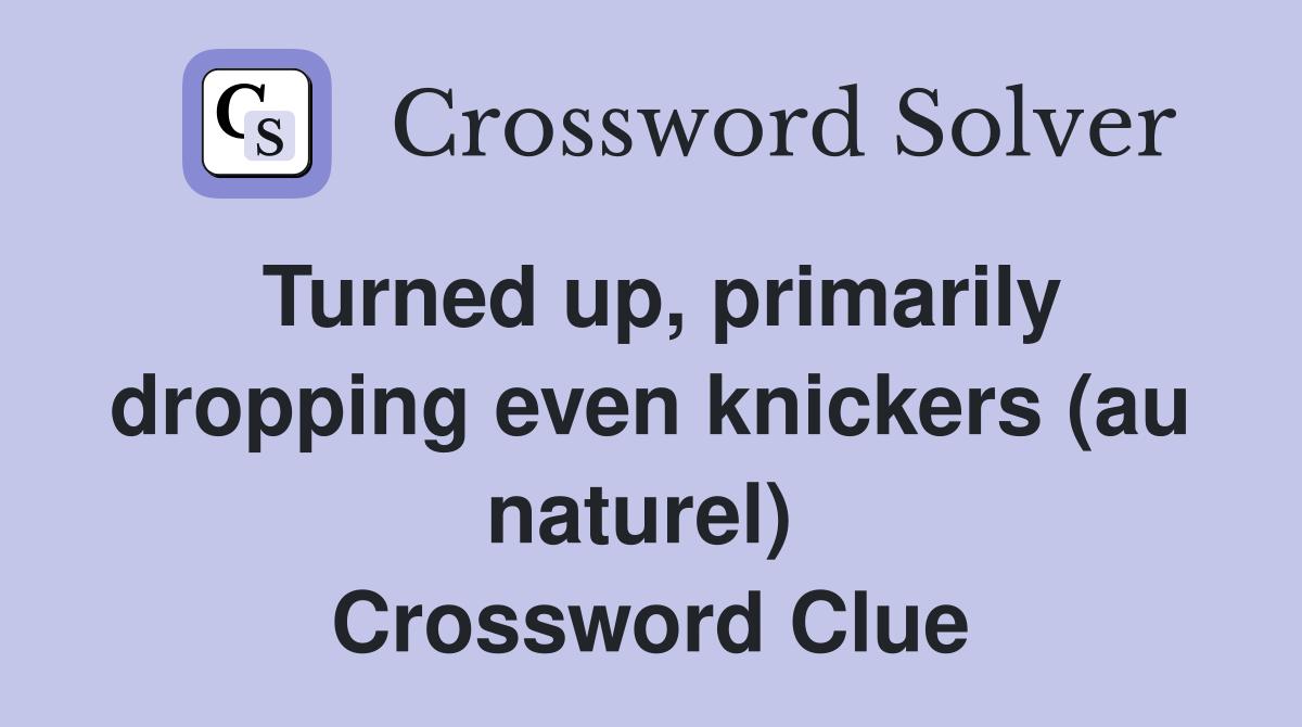 Turned up, primarily dropping even knickers (au naturel)  Crossword Clue