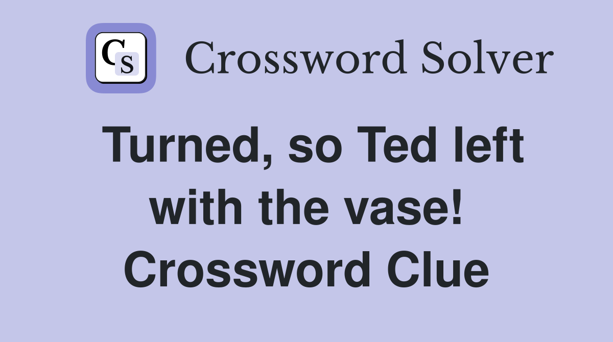 Turned, so Ted left with the vase! Crossword Clue