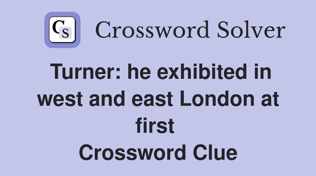Turner: he exhibited in west and east London at first  Crossword Clue