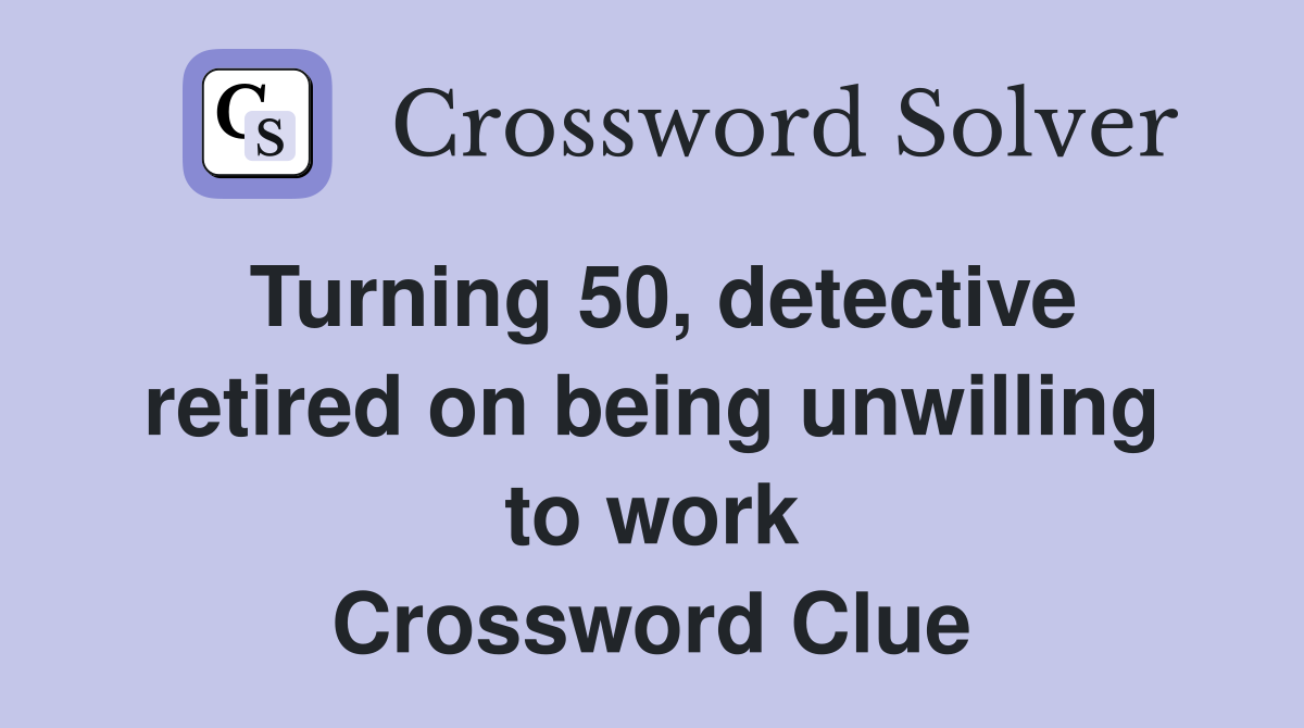 Turning 50, detective retired on being unwilling to work Crossword Clue