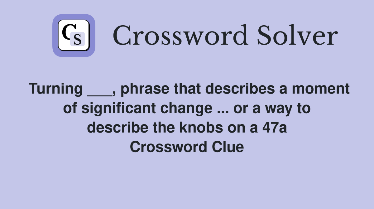 Turning ___, phrase that describes a moment of significant change ... or a way to describe the knobs on a 47a Crossword Clue