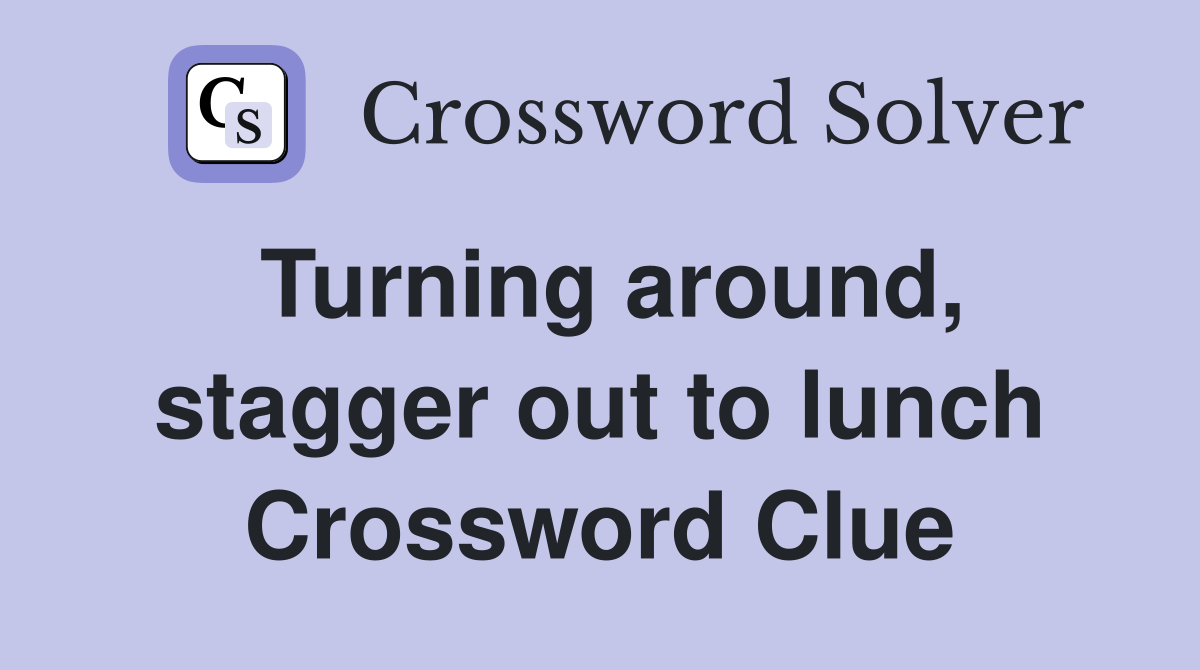 Turning around, stagger out to lunch Crossword Clue