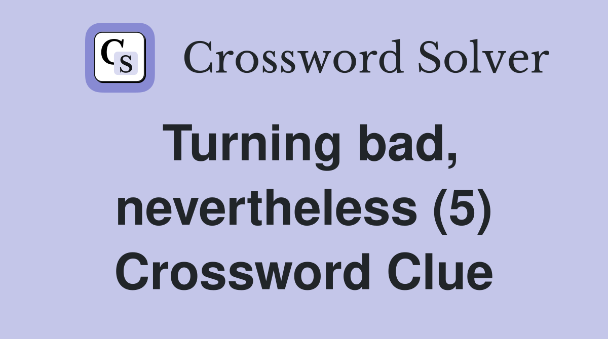 Turning bad, nevertheless (5) Crossword Clue