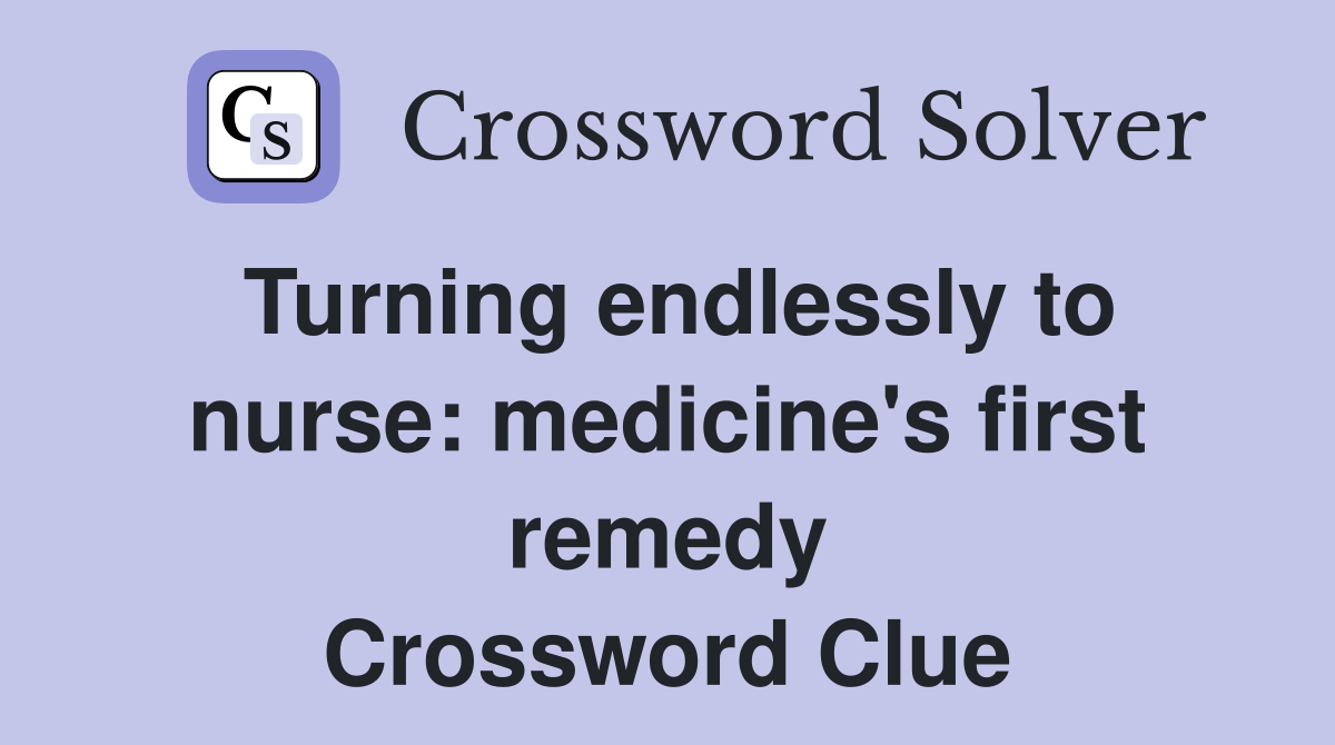 Turning endlessly to nurse: medicine's first remedy Crossword Clue