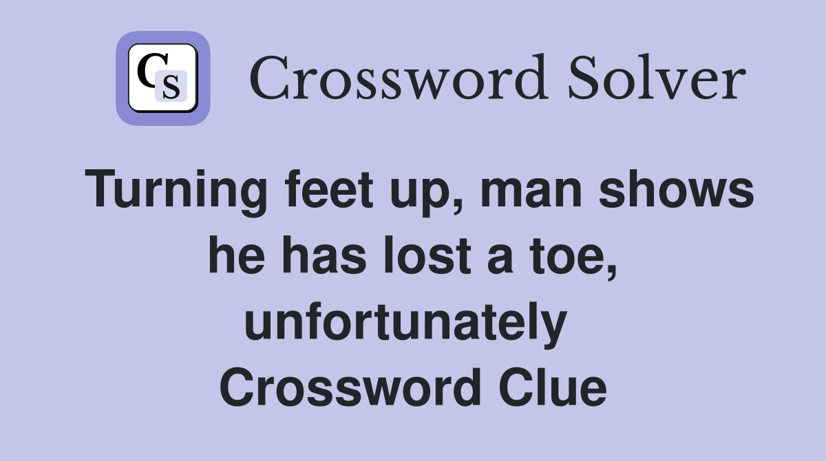Turning feet up, man shows he has lost a toe, unfortunately  Crossword Clue