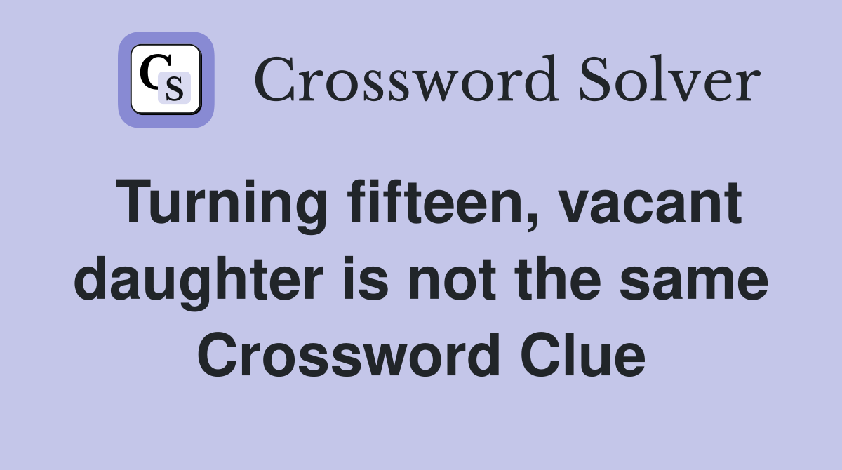 Turning fifteen, vacant daughter is not the same Crossword Clue
