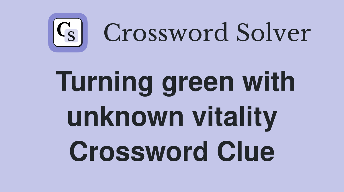 Turning green with unknown vitality Crossword Clue