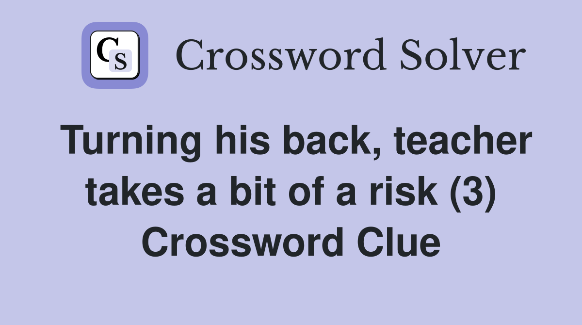 Turning his back, teacher takes a bit of a risk (3) Crossword Clue