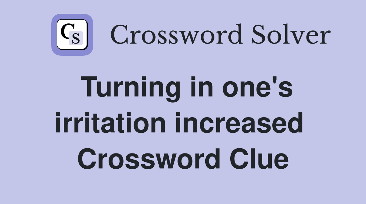 Turning in one's irritation increased  Crossword Clue