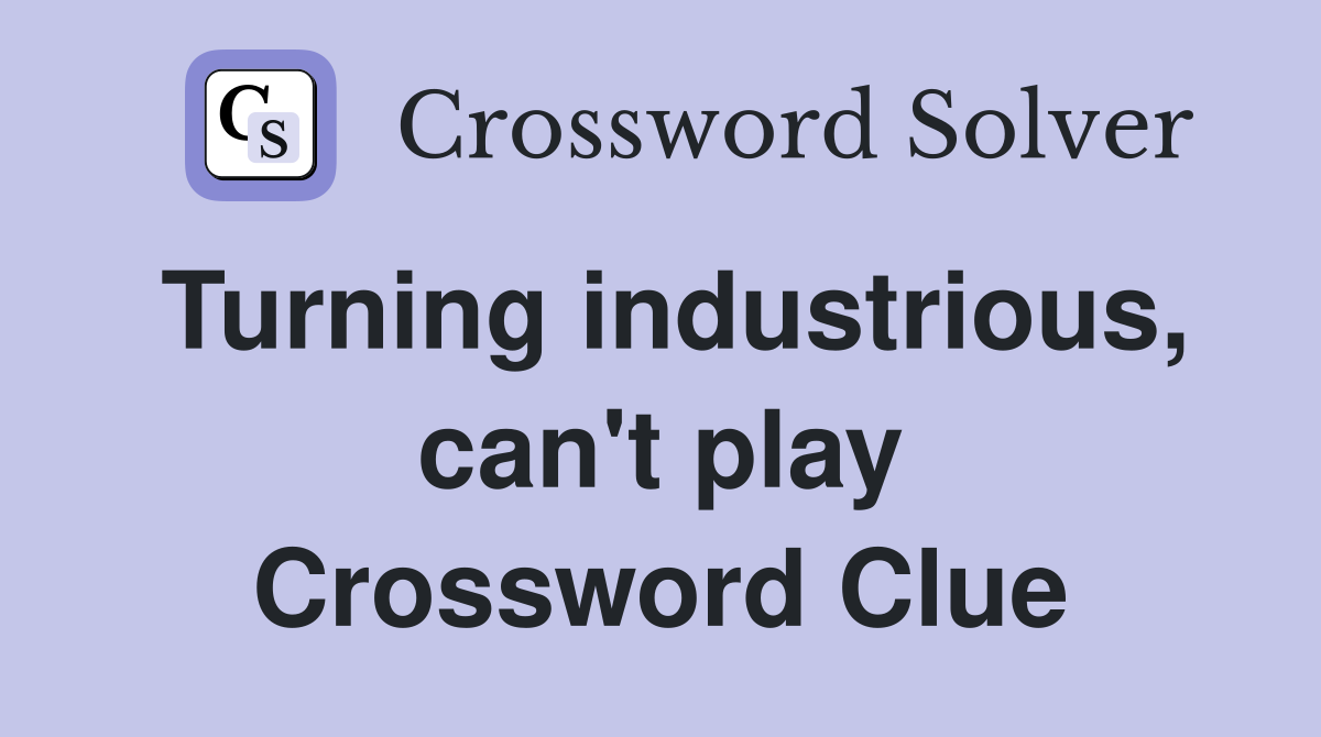 Turning industrious, can't play Crossword Clue