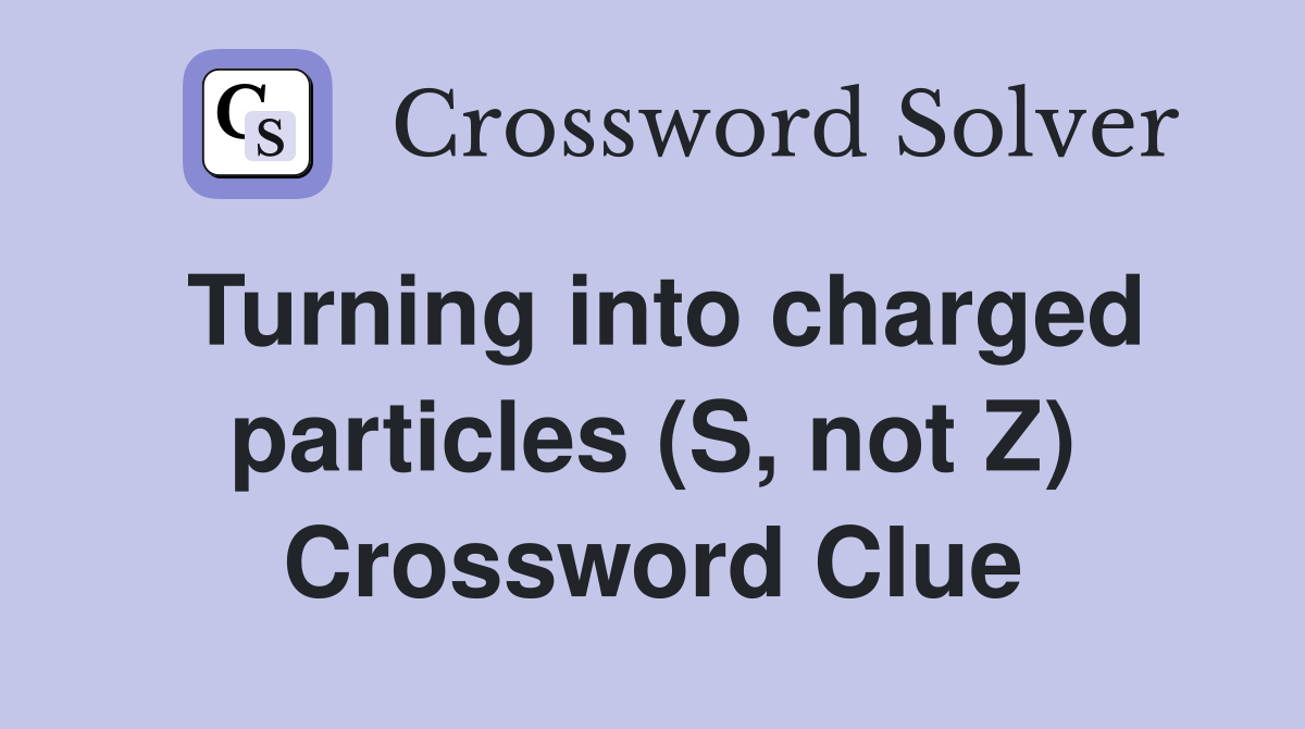 Turning into charged particles (S, not Z) Crossword Clue