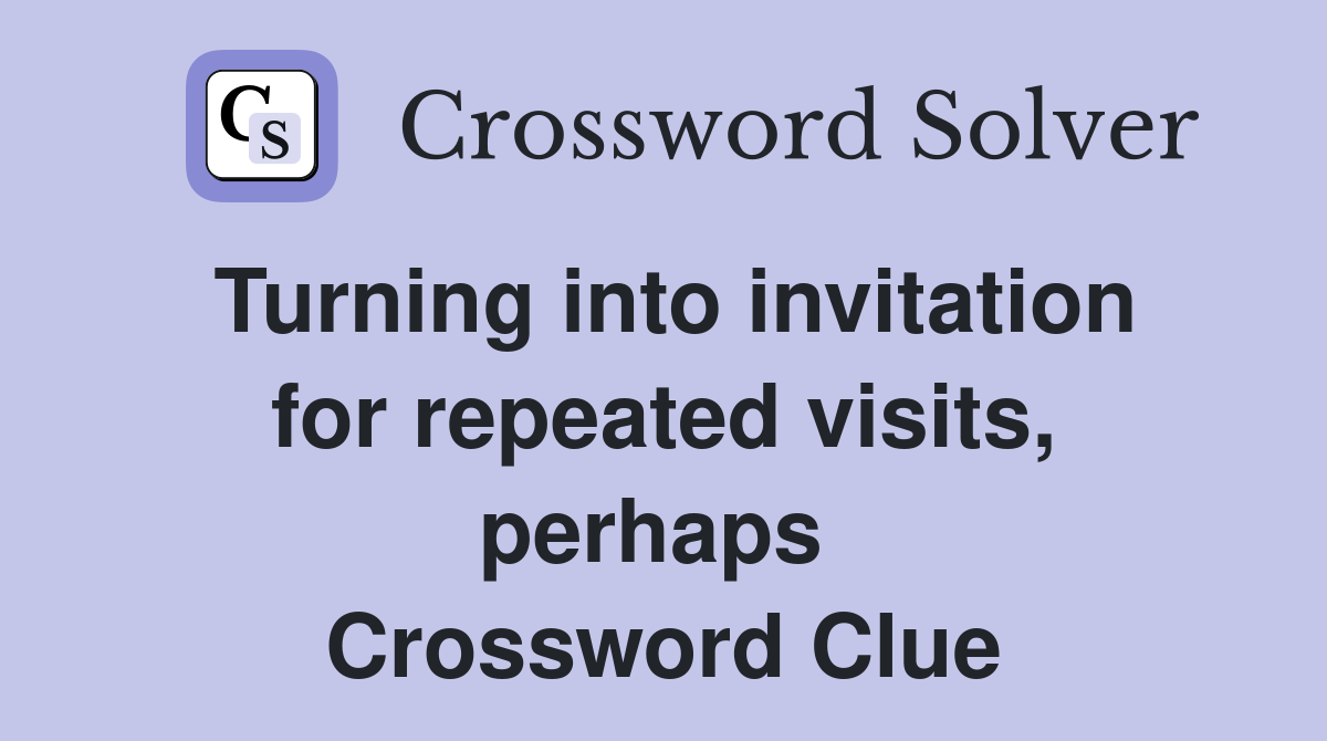 Turning into invitation for repeated visits, perhaps  Crossword Clue