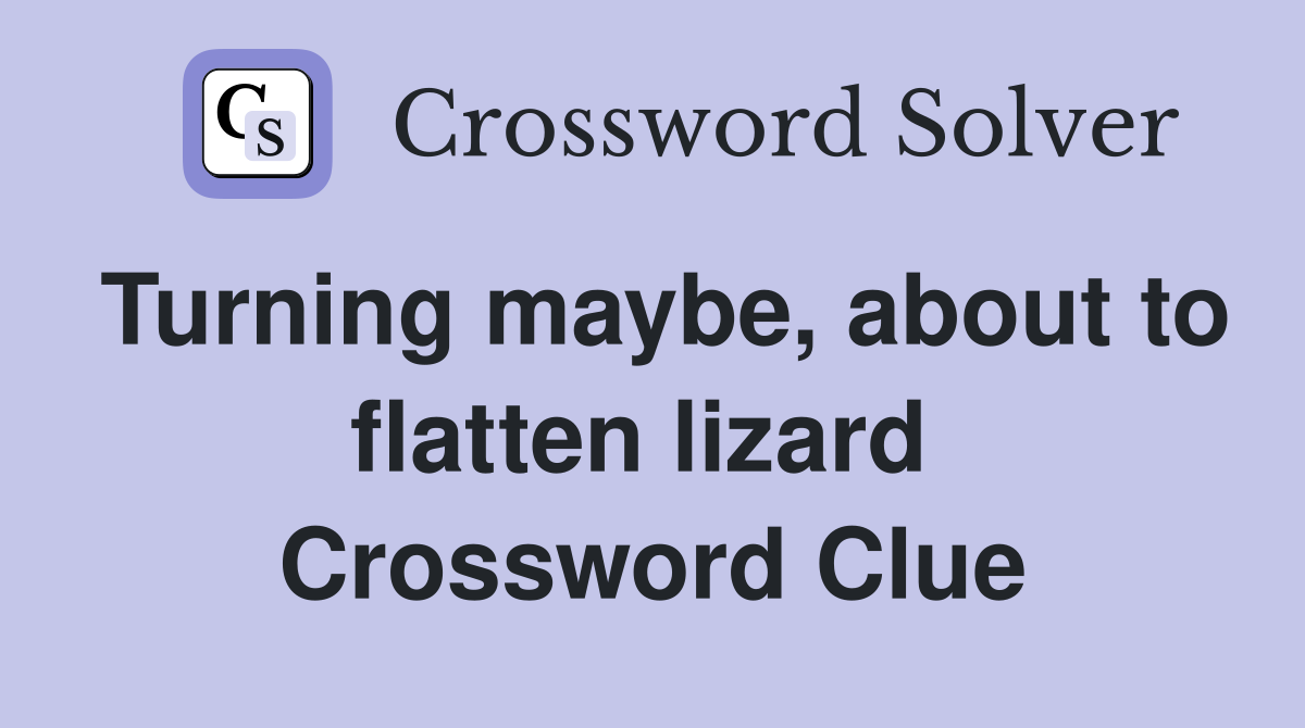 Turning maybe, about to flatten lizard  Crossword Clue