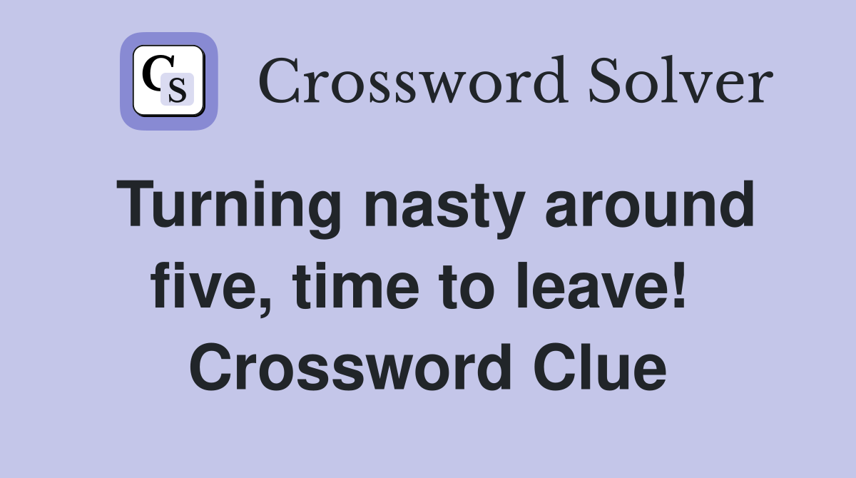 Turning nasty around five, time to leave!  Crossword Clue