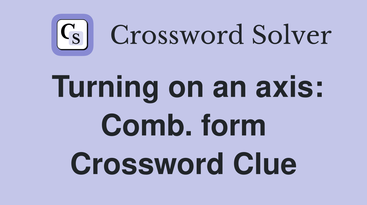 Turning on an axis: Comb. form Crossword Clue