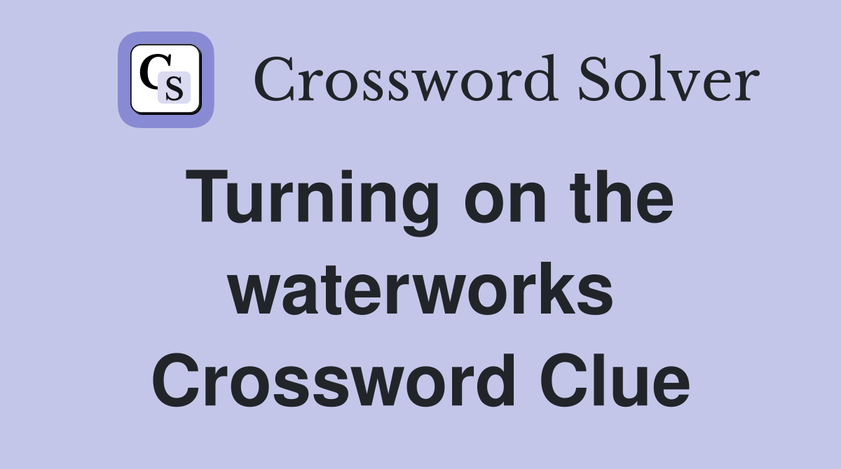 Turning on the waterworks Crossword Clue