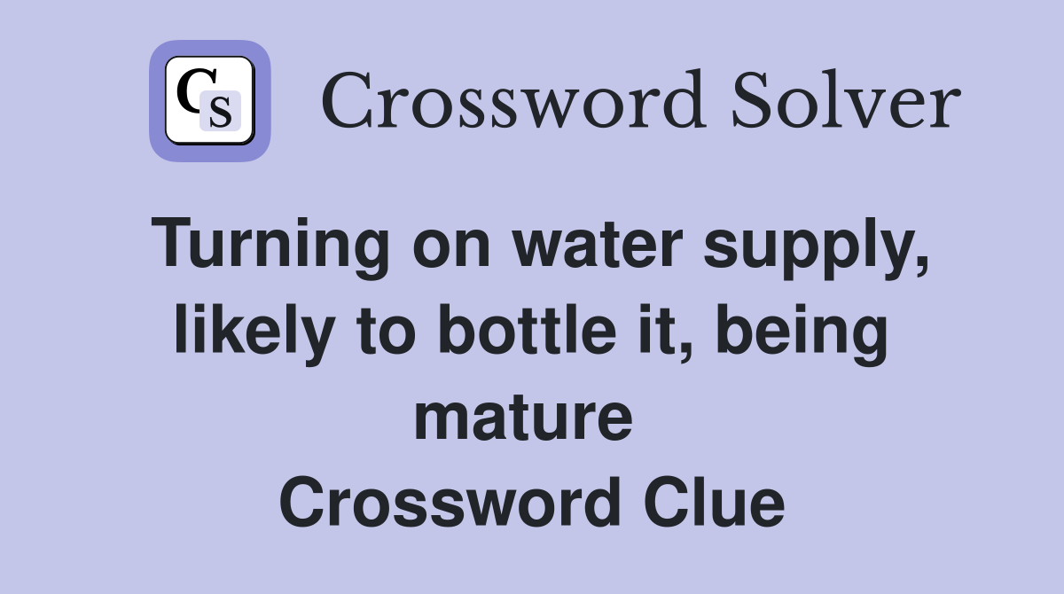 Turning on water supply, likely to bottle it, being mature  Crossword Clue