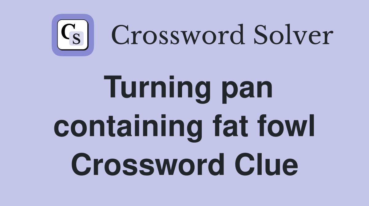 Turning pan containing fat fowl Crossword Clue