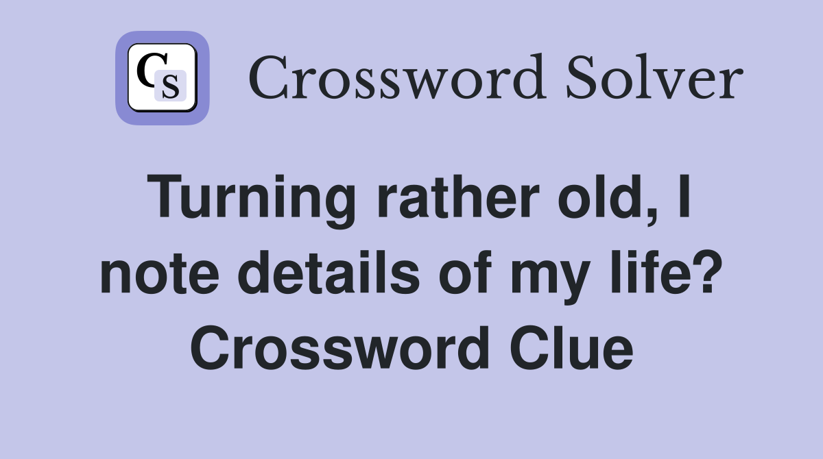 Turning rather old, I note details of my life? Crossword Clue